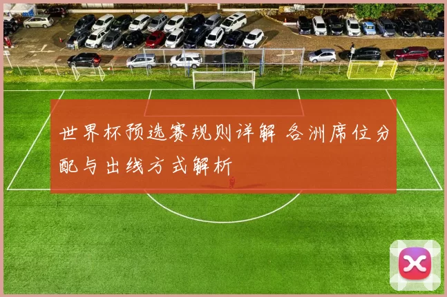 世界杯预选赛规则详解 各洲席位分配与出线方式解析