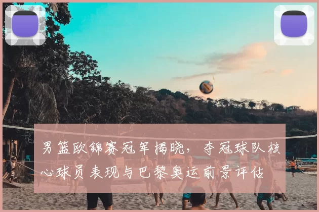 男篮欧锦赛冠军揭晓，夺冠球队核心球员表现与巴黎奥运前景评估