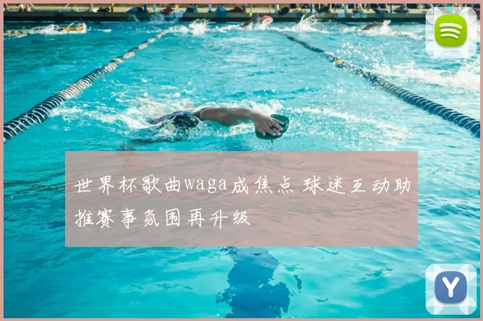 世界杯歌曲waga成焦点 球迷互动助推赛事氛围再升级