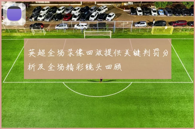 英超全场录像回放提供关键判罚分析及全场精彩镜头回顾
