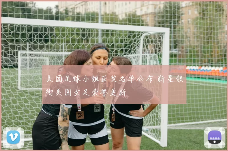 美国足球小姐获奖名单公布 新星领衔美国女足荣誉更新
