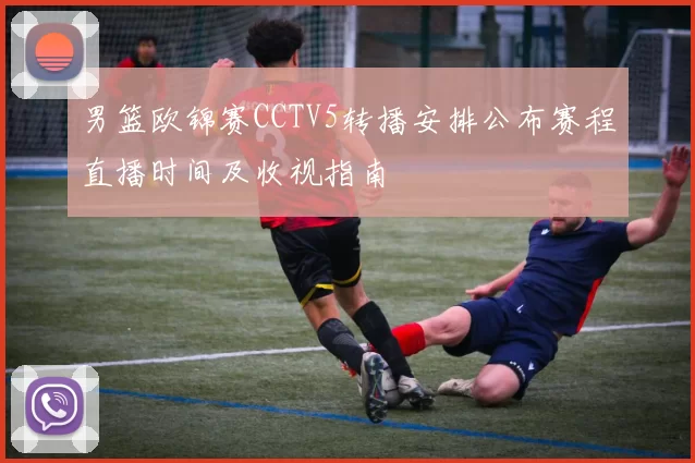 男篮欧锦赛CCTV5转播安排公布赛程直播时间及收视指南