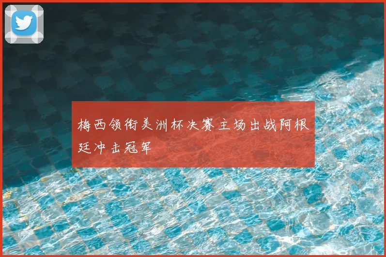 梅西领衔美洲杯决赛主场出战阿根廷冲击冠军