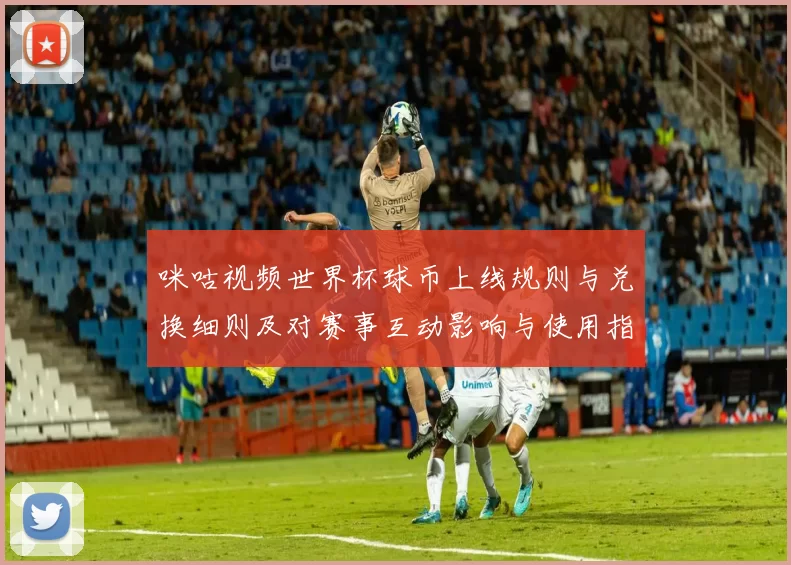 咪咕视频世界杯球币上线规则与兑换细则及对赛事互动影响与使用指南