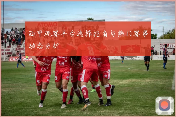 西甲观赛平台选择指南与热门赛事动态分析