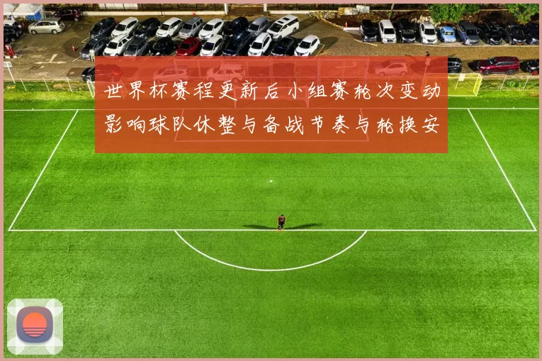 世界杯赛程更新后小组赛轮次变动影响球队休整与备战节奏与轮换安排