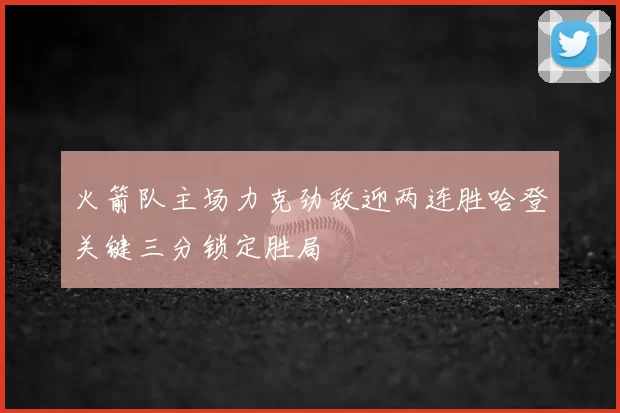 火箭队主场力克劲敌迎两连胜哈登关键三分锁定胜局