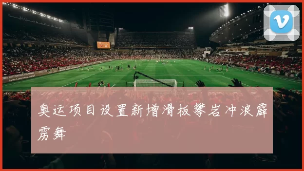 奥运项目设置新增滑板攀岩冲浪霹雳舞