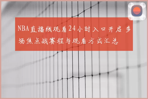 NBA直播线观看24小时入口开启 多场焦点战赛程与观看方式汇总