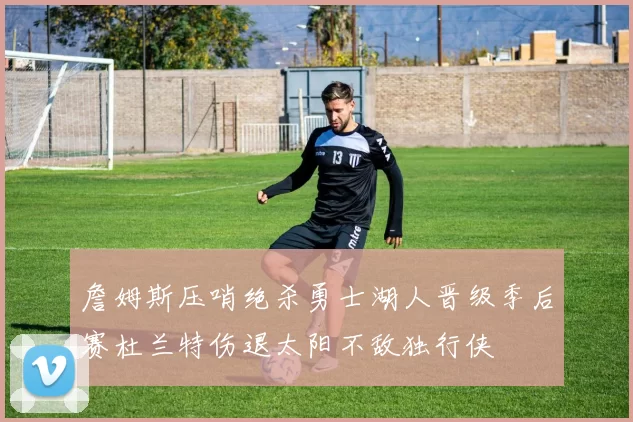 詹姆斯压哨绝杀勇士湖人晋级季后赛杜兰特伤退太阳不敌独行侠