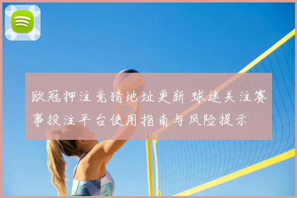 欧冠押注竞猜地址更新 球迷关注赛事投注平台使用指南与风险提示