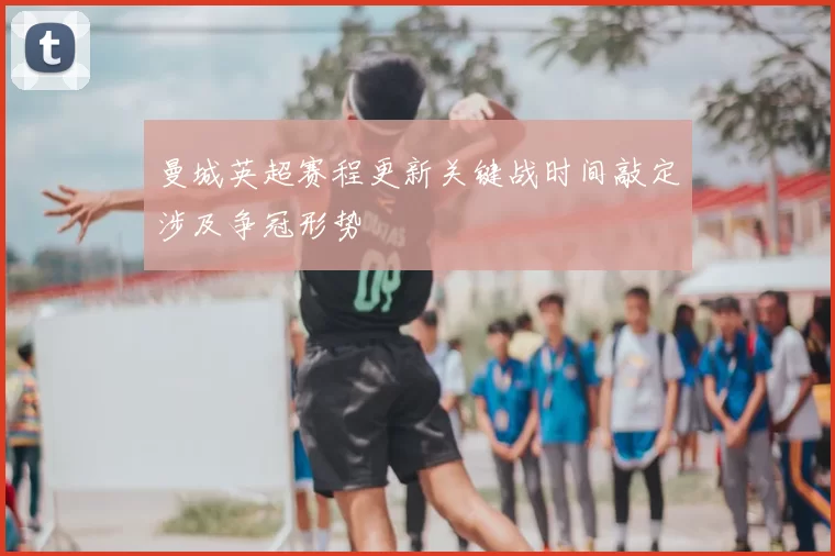 曼城英超赛程更新关键战时间敲定涉及争冠形势