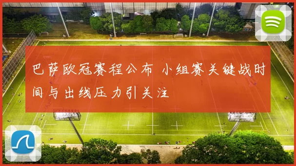 巴萨欧冠赛程公布 小组赛关键战时间与出线压力引关注