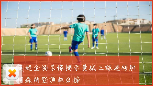 英超全场录像揭示曼城三球逆转胜阿森纳登顶积分榜