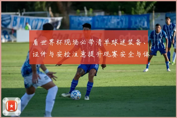 看世界杯现场必带清单球迷装备、证件与安检注意提升观赛安全与体验