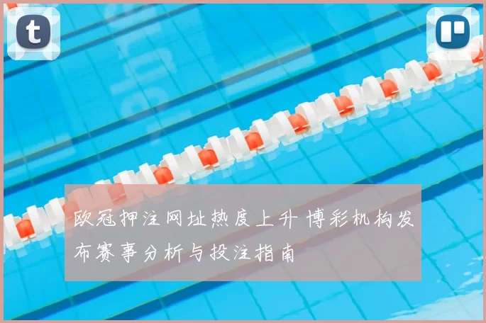 欧冠押注网址热度上升 博彩机构发布赛事分析与投注指南